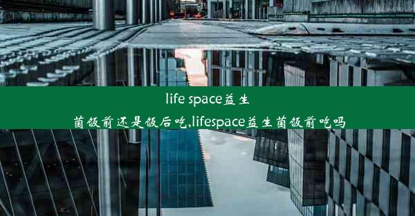 life space益生菌饭前还是饭后吃,lifespace益生菌饭前吃吗