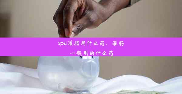 spa灌肠用什么药、灌肠一般用的什么药