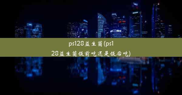 ps128益生菌(ps128益生菌饭前吃还是饭后吃)