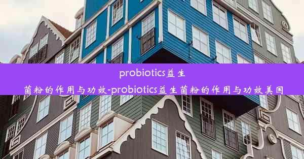 probiotics益生菌粉的作用与功效-probiotics益生菌粉的作用与功效美国