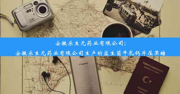 安徽乐生元药业有限公司;安徽乐生元药业有限公司生产的益生菌牛乳钙片压果糖