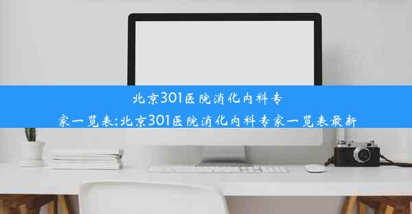 北京301医院消化内科专家一览表;北京301医院消化内科专家一览表最新