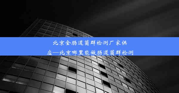 北京全肠道菌群检测厂家供应—北京哪里能做肠道菌群检测