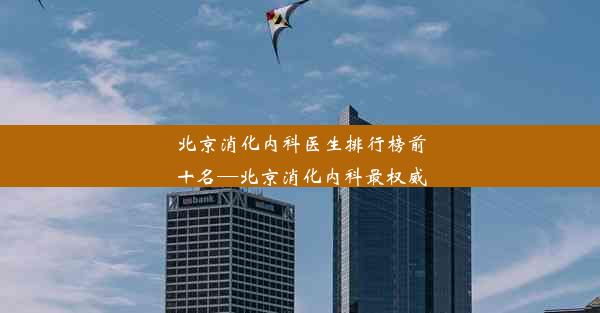 <b>北京消化内科医生排行榜前十名—北京消化内科最权威</b>