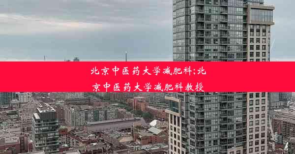 北京中医药大学减肥科;北京中医药大学减肥科教授