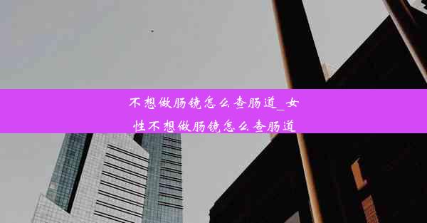 <b>不想做肠镜怎么查肠道_女性不想做肠镜怎么查肠道</b>