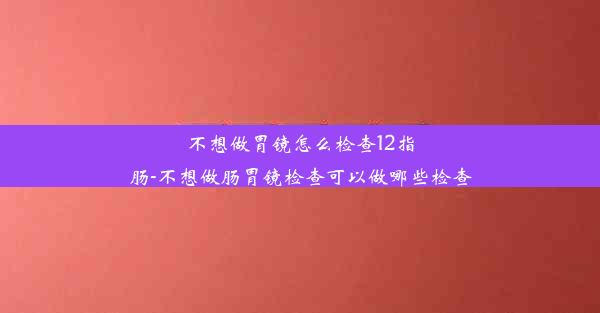 不想做胃镜怎么检查12指肠-不想做肠胃镜检查可以做哪些检查