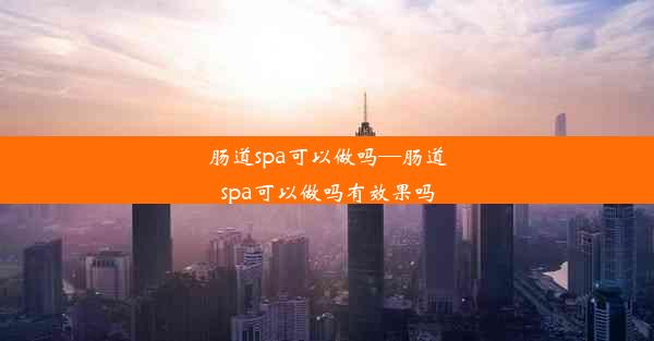 肠道spa可以做吗—肠道spa可以做吗有效果吗