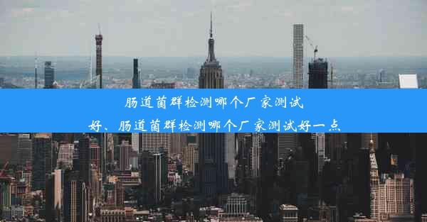 肠道菌群检测哪个厂家测试好、肠道菌群检测哪个厂家测试好一点