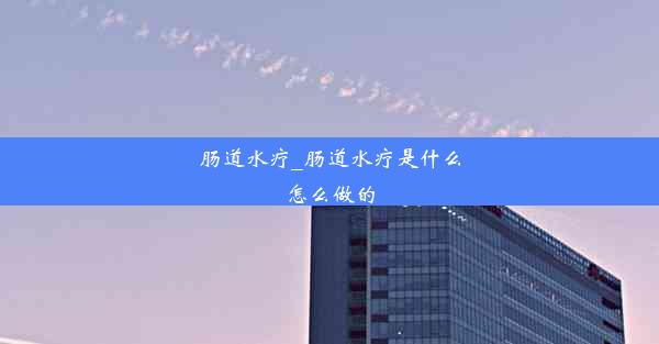 <b>肠道水疗_肠道水疗是什么怎么做的</b>