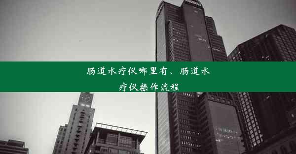 肠道水疗仪哪里有、肠道水疗仪操作流程