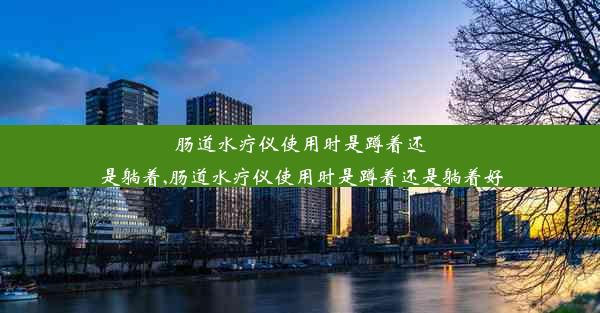 肠道水疗仪使用时是蹲着还是躺着,肠道水疗仪使用时是蹲着还是躺着好