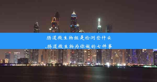 肠道微生物组是检测些什么,肠道微生物为你做的七件事