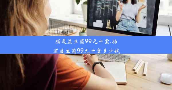 肠道益生菌99元十盒,肠道益生菌99元十盒多少钱