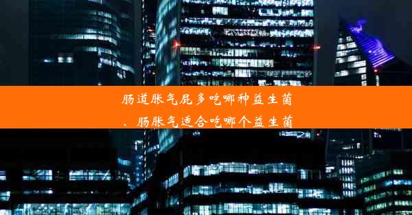 肠道胀气屁多吃哪种益生菌、肠胀气适合吃哪个益生菌