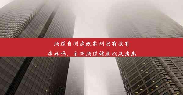 肠道自测试纸能测出有没有癌症吗、自测肠道健康以及疾病