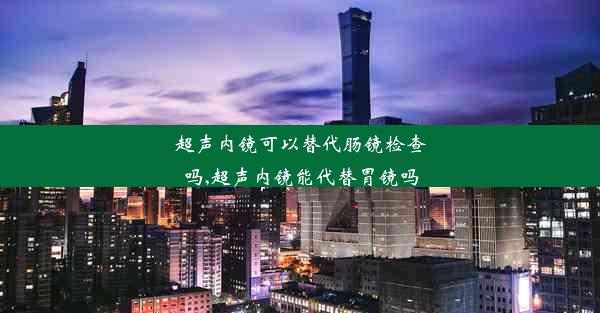 超声内镜可以替代肠镜检查吗,超声内镜能代替胃镜吗