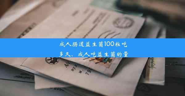 成人肠道益生菌100粒吃多久、成人吃益生菌的量