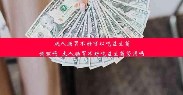 成人肠胃不好可以吃益生菌调理吗_大人肠胃不好吃益生菌管用吗