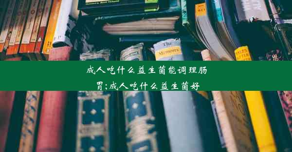 成人吃什么益生菌能调理肠胃;成人吃什么益生菌好