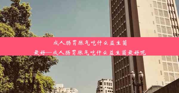 成人肠胃胀气吃什么益生菌最好—成人肠胃胀气吃什么益生菌最好呢