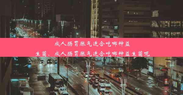 成人肠胃胀气适合吃哪种益生菌、成人肠胃胀气适合吃哪种益生菌呢