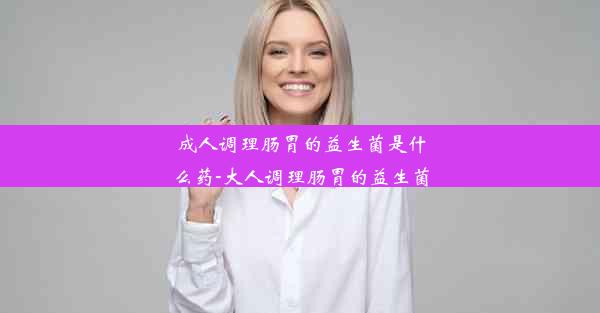 成人调理肠胃的益生菌是什么药-大人调理肠胃的益生菌