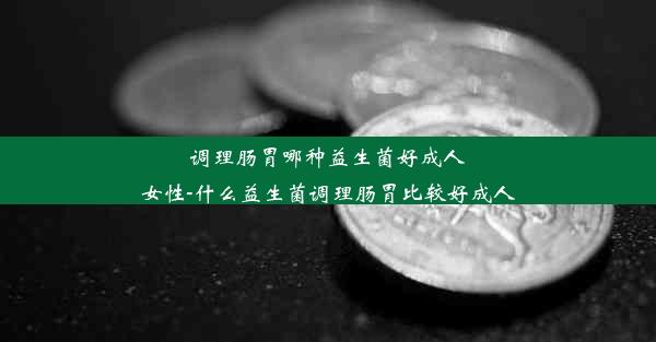 调理肠胃哪种益生菌好成人女性-什么益生菌调理肠胃比较好成人