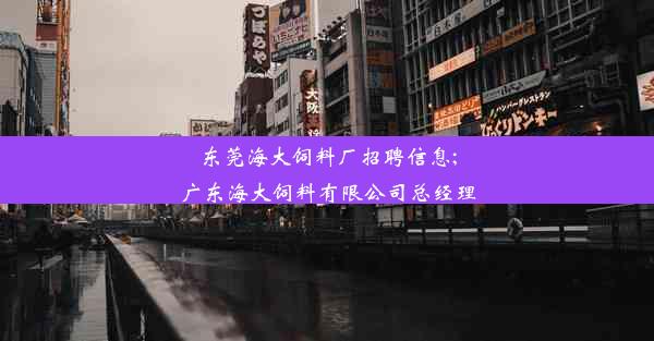 东莞海大饲料厂招聘信息;广东海大饲料有限公司总经理