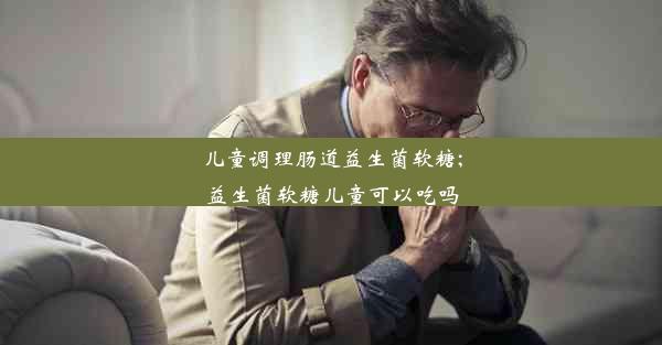 <b>儿童调理肠道益生菌软糖;益生菌软糖儿童可以吃吗</b>