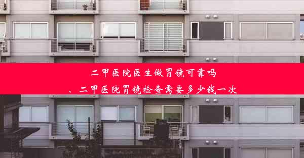 二甲医院医生做胃镜可靠吗、二甲医院胃镜检查需要多少钱一次