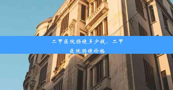 二甲医院肠镜多少钱、二甲医院肠镜价格