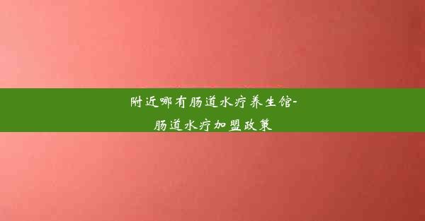 附近哪有肠道水疗养生馆-肠道水疗加盟政策