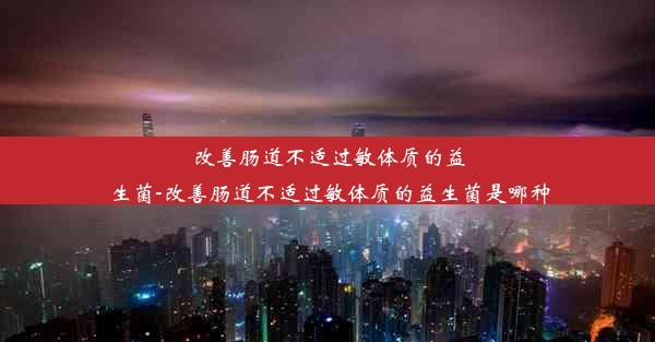 改善肠道不适过敏体质的益生菌-改善肠道不适过敏体质的益生菌是哪种