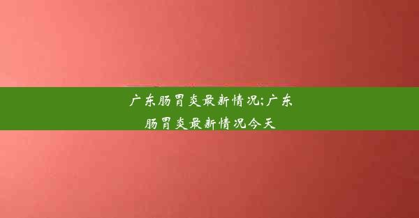 <b>广东肠胃炎最新情况;广东肠胃炎最新情况今天</b>