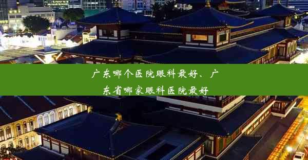 广东哪个医院眼科最好、广东省哪家眼科医院最好