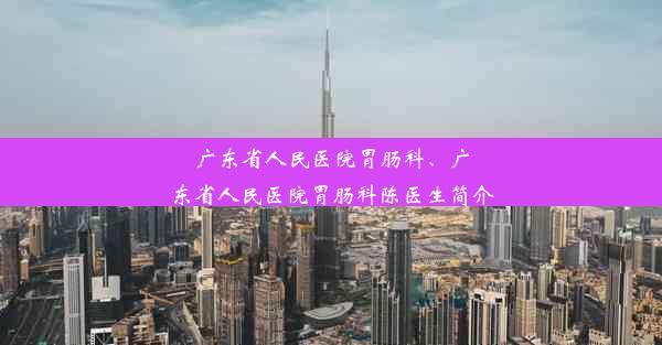 广东省人民医院胃肠科、广东省人民医院胃肠科陈医生简介