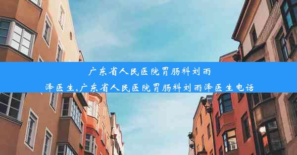 广东省人民医院胃肠科刘雨泽医生,广东省人民医院胃肠科刘雨泽医生电话