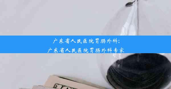 广东省人民医院胃肠外科;广东省人民医院胃肠外科专家