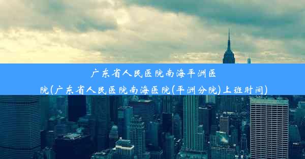 广东省人民医院南海平洲医院(广东省人民医院南海医院(平洲分院)上班时间)