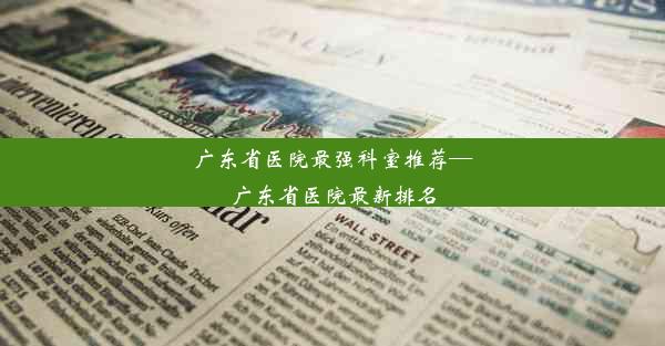 广东省医院最强科室推荐—广东省医院最新排名