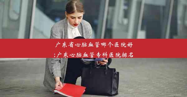 <b>广东省心脑血管哪个医院好;广东心脑血管专科医院排名</b>