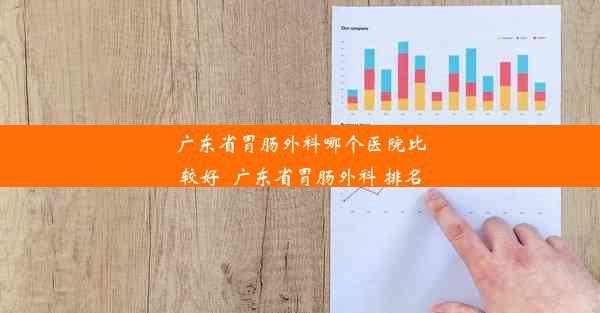 广东省胃肠外科哪个医院比较好_广东省胃肠外科 排名