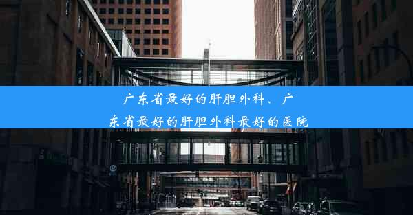 广东省最好的肝胆外科、广东省最好的肝胆外科最好的医院