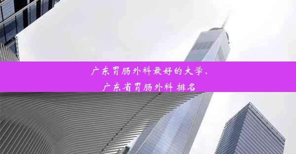 <b>广东胃肠外科最好的大学、广东省胃肠外科 排名</b>