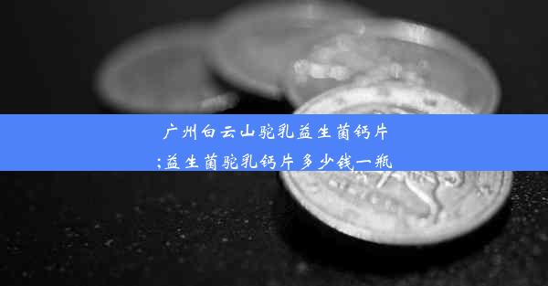 <b>广州白云山驼乳益生菌钙片;益生菌驼乳钙片多少钱一瓶</b>