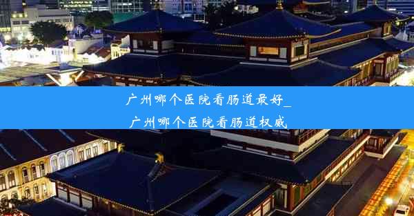 <b>广州哪个医院看肠道最好_广州哪个医院看肠道权威</b>