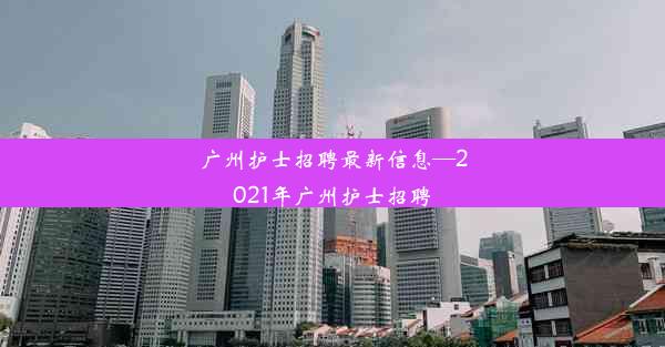 广州护士招聘最新信息—2021年广州护士招聘