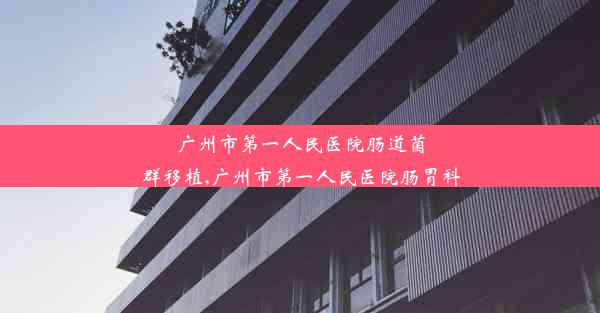 广州市第一人民医院肠道菌群移植,广州市第一人民医院肠胃科