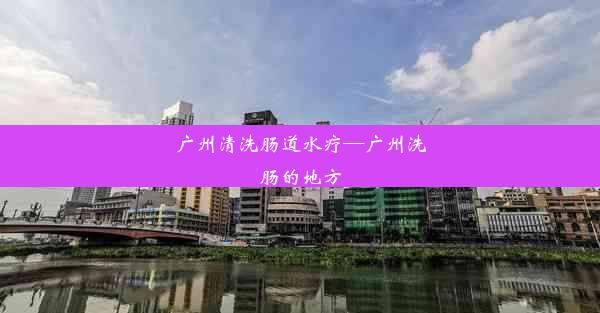 <b>广州清洗肠道水疗—广州洗肠的地方</b>